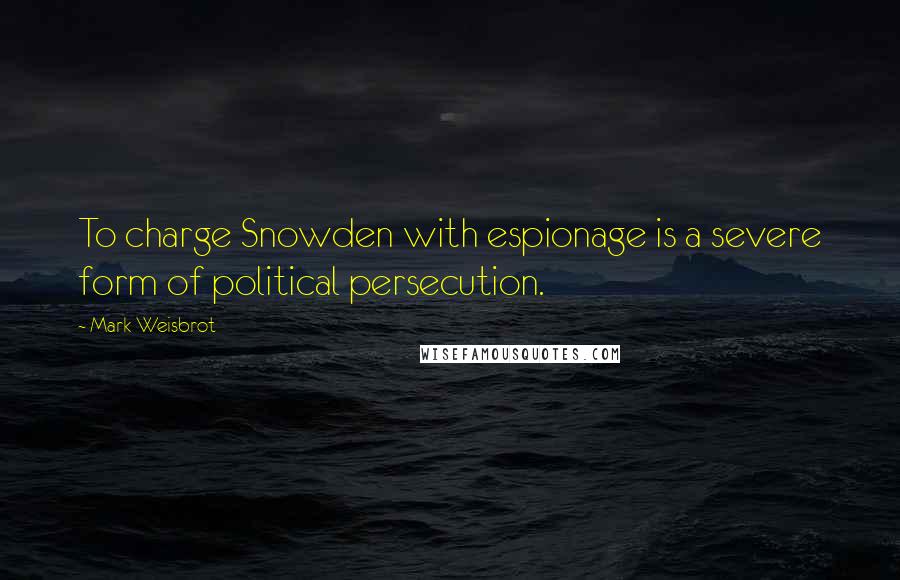 Mark Weisbrot Quotes: To charge Snowden with espionage is a severe form of political persecution.