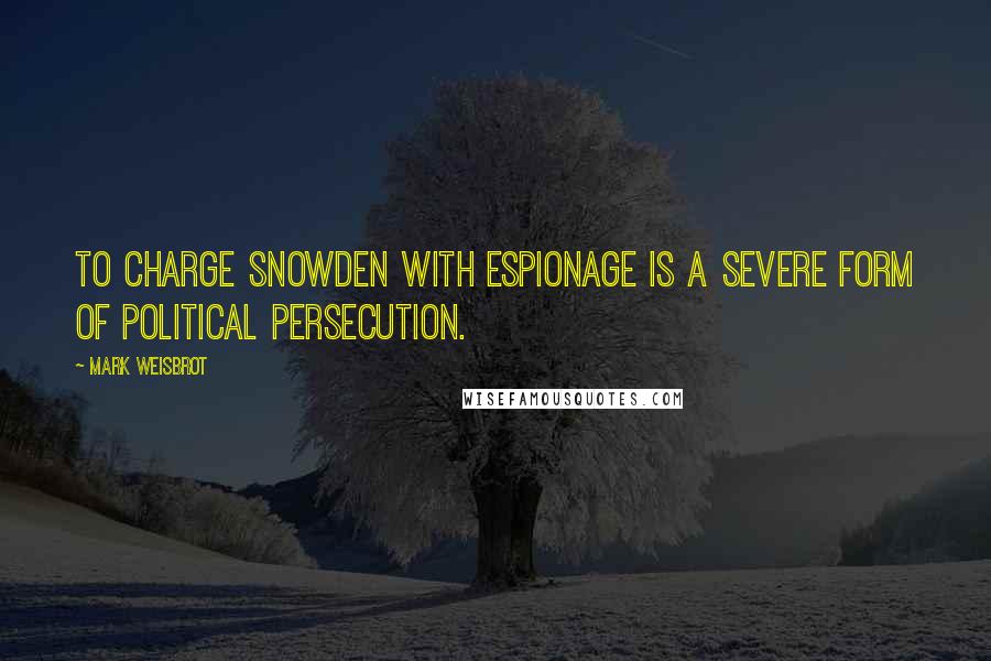 Mark Weisbrot Quotes: To charge Snowden with espionage is a severe form of political persecution.