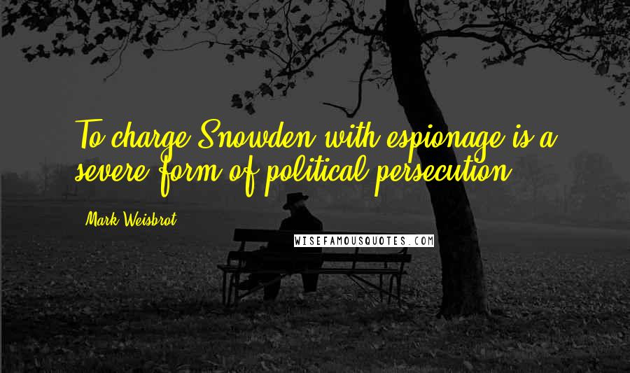 Mark Weisbrot Quotes: To charge Snowden with espionage is a severe form of political persecution.