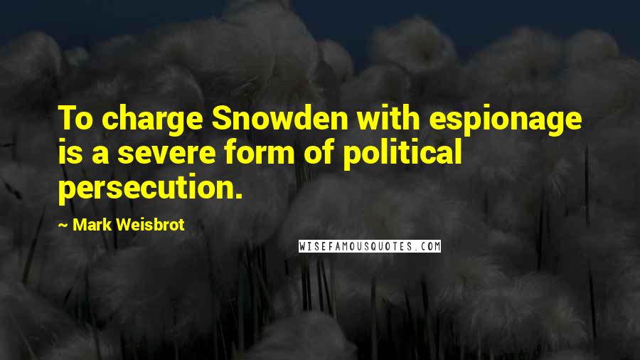 Mark Weisbrot Quotes: To charge Snowden with espionage is a severe form of political persecution.