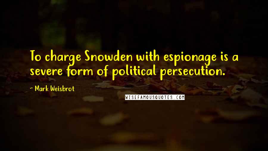 Mark Weisbrot Quotes: To charge Snowden with espionage is a severe form of political persecution.