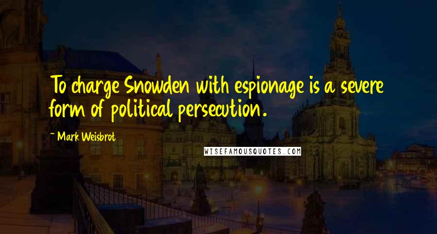 Mark Weisbrot Quotes: To charge Snowden with espionage is a severe form of political persecution.