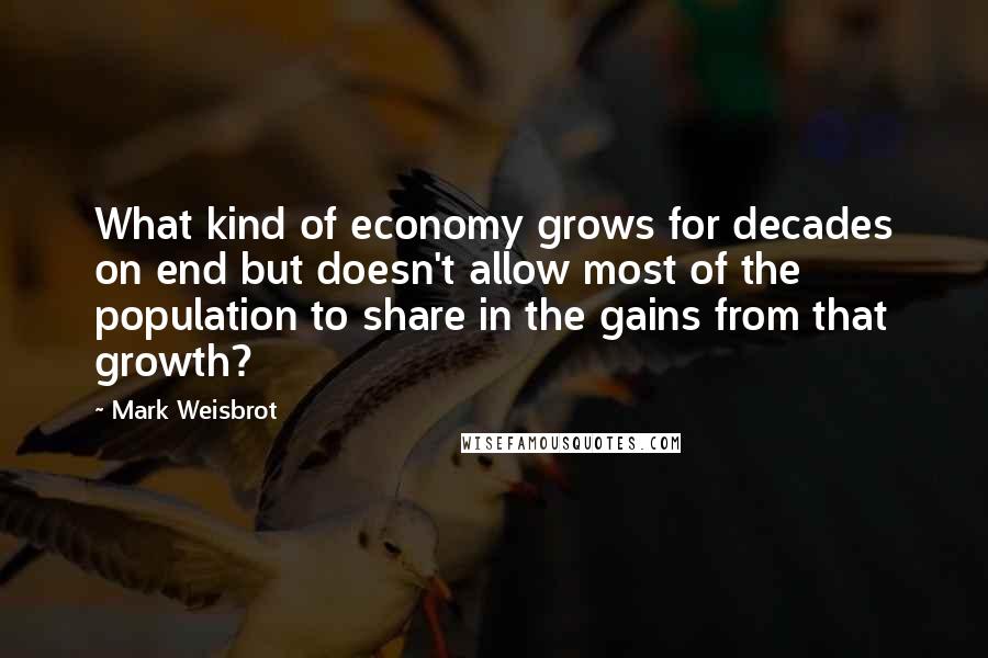 Mark Weisbrot Quotes: What kind of economy grows for decades on end but doesn't allow most of the population to share in the gains from that growth?