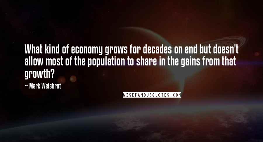 Mark Weisbrot Quotes: What kind of economy grows for decades on end but doesn't allow most of the population to share in the gains from that growth?