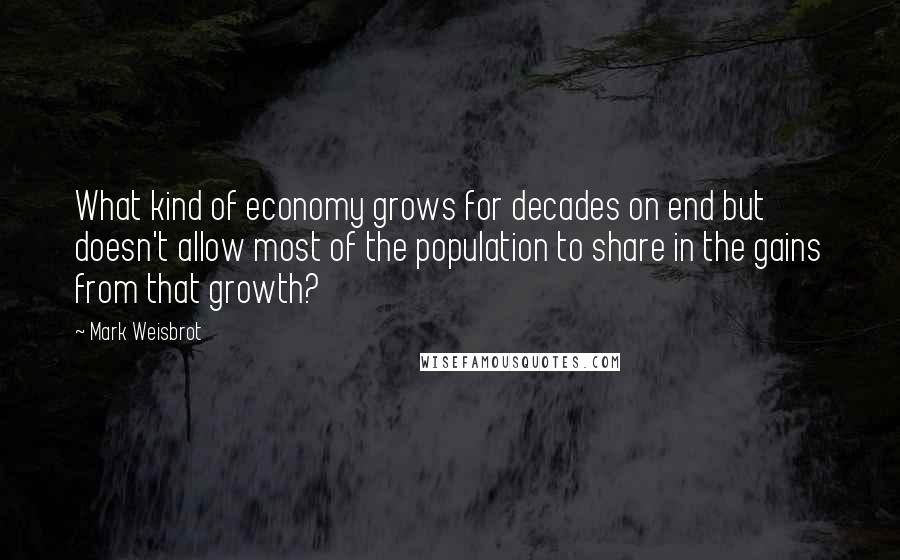 Mark Weisbrot Quotes: What kind of economy grows for decades on end but doesn't allow most of the population to share in the gains from that growth?