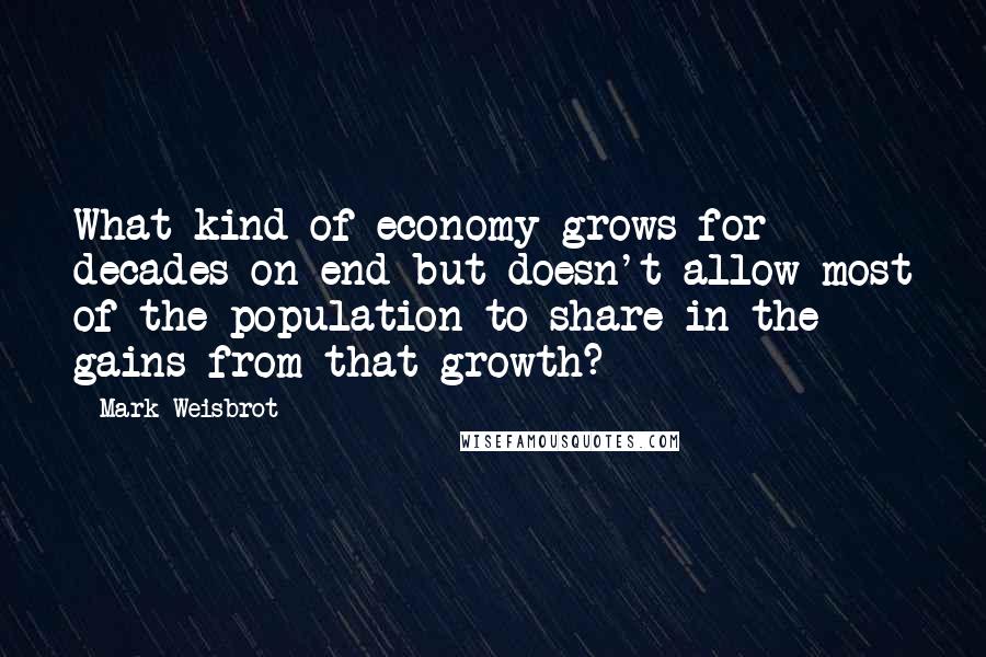 Mark Weisbrot Quotes: What kind of economy grows for decades on end but doesn't allow most of the population to share in the gains from that growth?