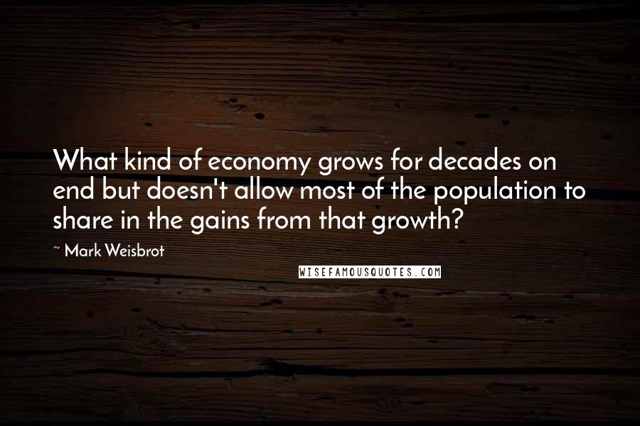 Mark Weisbrot Quotes: What kind of economy grows for decades on end but doesn't allow most of the population to share in the gains from that growth?