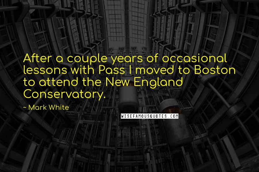 Mark White Quotes: After a couple years of occasional lessons with Pass I moved to Boston to attend the New England Conservatory.