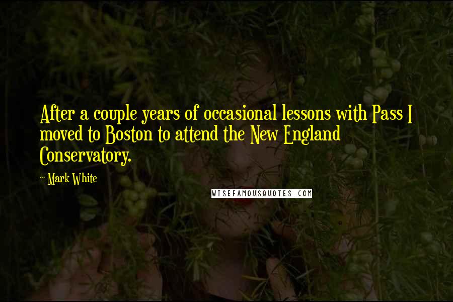 Mark White Quotes: After a couple years of occasional lessons with Pass I moved to Boston to attend the New England Conservatory.