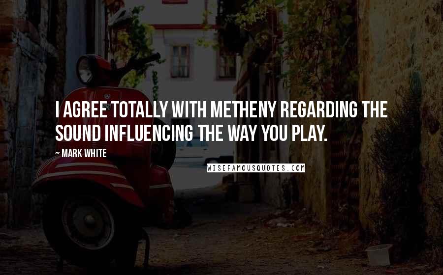 Mark White Quotes: I agree totally with Metheny regarding the sound influencing the way you play.