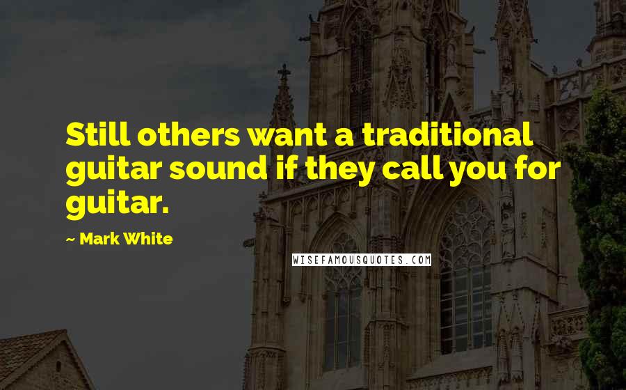 Mark White Quotes: Still others want a traditional guitar sound if they call you for guitar.