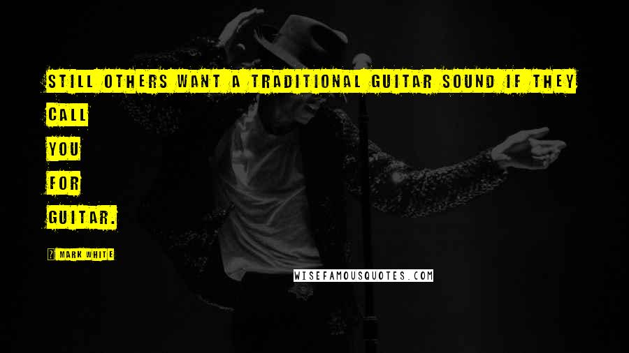 Mark White Quotes: Still others want a traditional guitar sound if they call you for guitar.