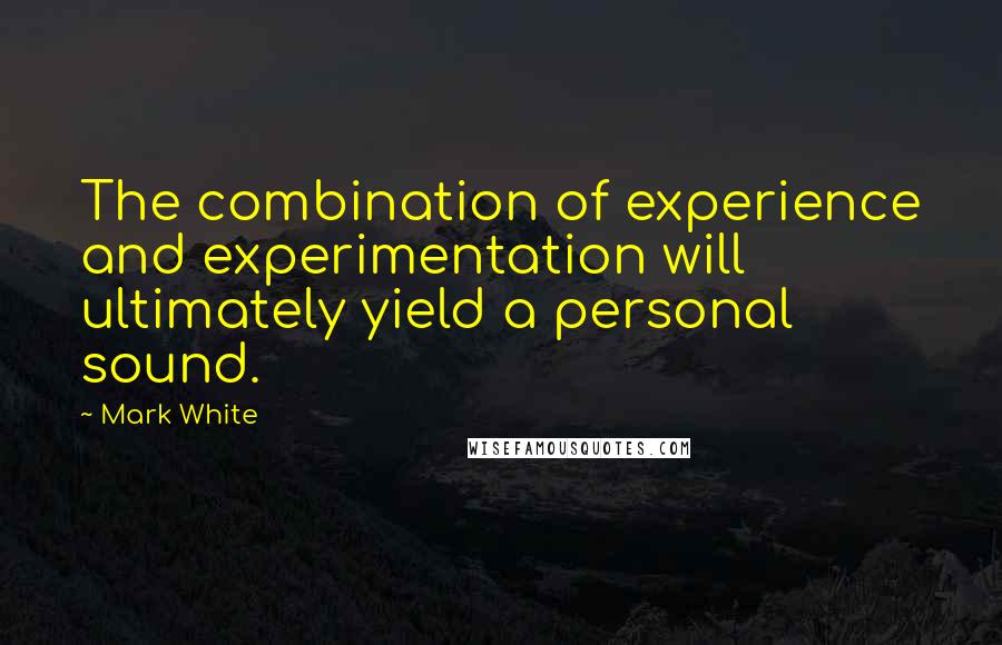 Mark White Quotes: The combination of experience and experimentation will ultimately yield a personal sound.