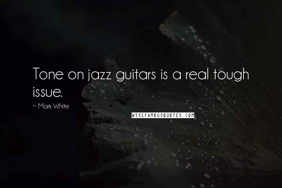 Mark White Quotes: Tone on jazz guitars is a real tough issue.