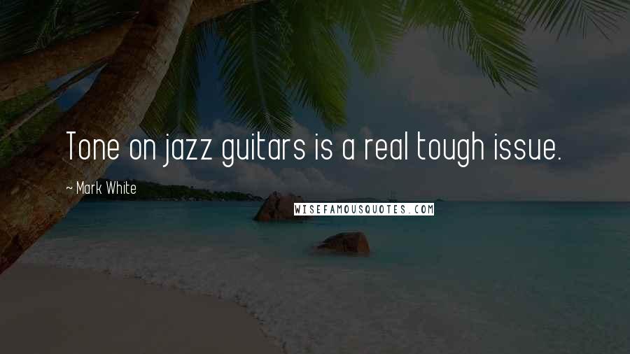 Mark White Quotes: Tone on jazz guitars is a real tough issue.