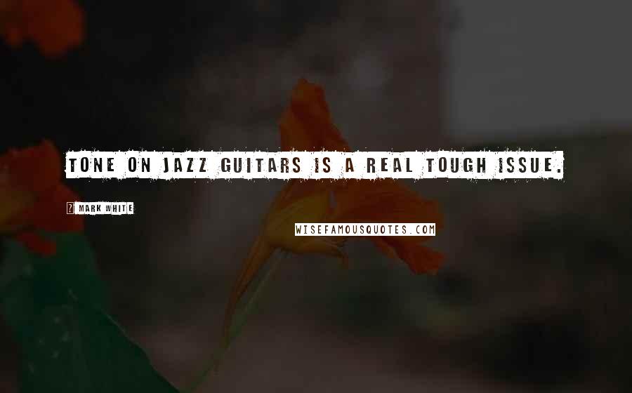 Mark White Quotes: Tone on jazz guitars is a real tough issue.