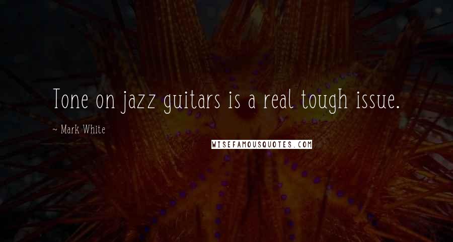 Mark White Quotes: Tone on jazz guitars is a real tough issue.