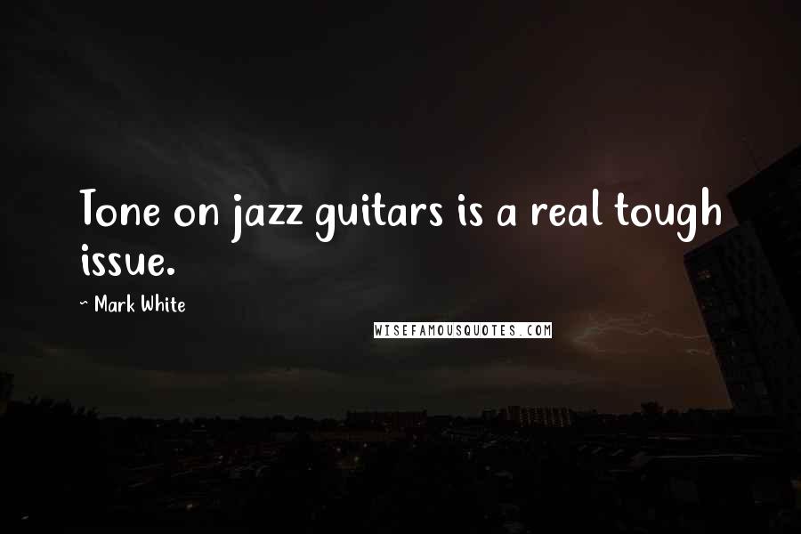 Mark White Quotes: Tone on jazz guitars is a real tough issue.