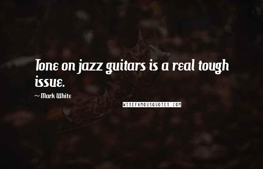 Mark White Quotes: Tone on jazz guitars is a real tough issue.