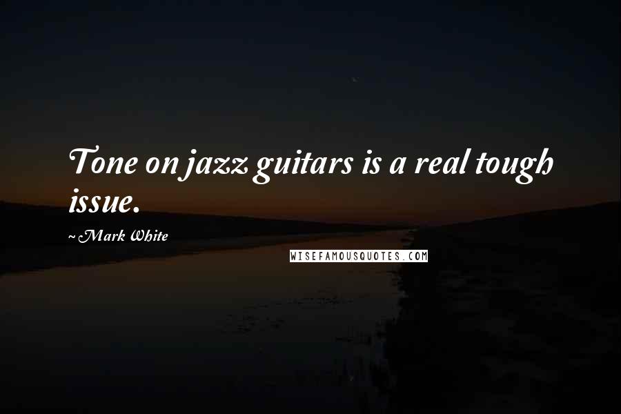 Mark White Quotes: Tone on jazz guitars is a real tough issue.