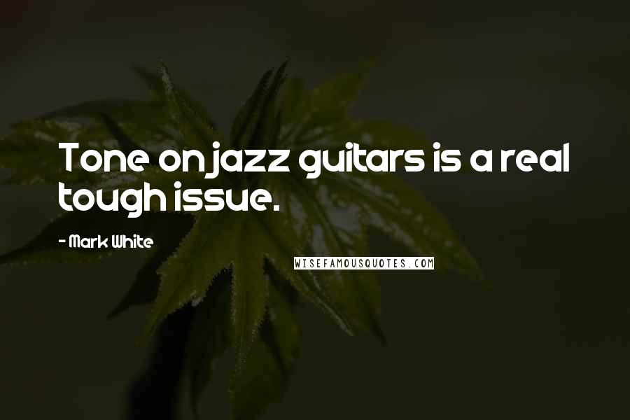 Mark White Quotes: Tone on jazz guitars is a real tough issue.