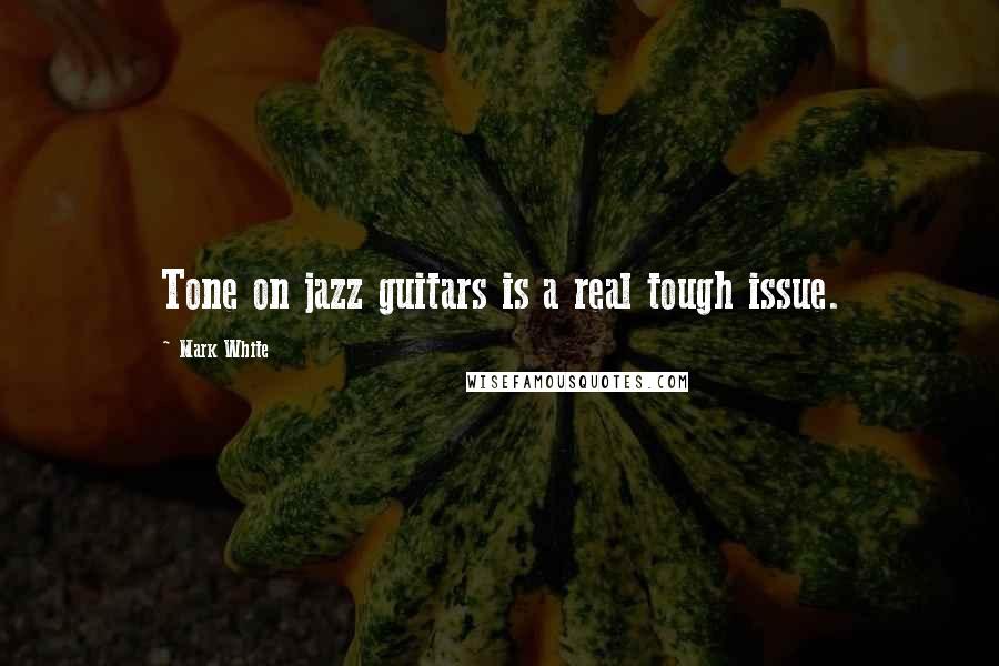 Mark White Quotes: Tone on jazz guitars is a real tough issue.