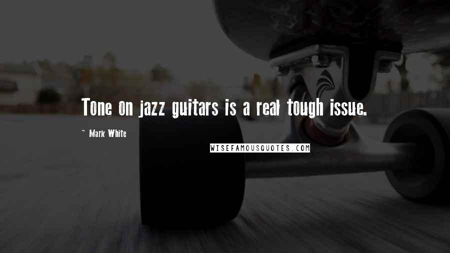 Mark White Quotes: Tone on jazz guitars is a real tough issue.