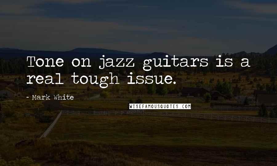 Mark White Quotes: Tone on jazz guitars is a real tough issue.