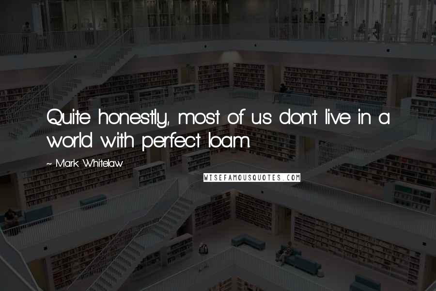 Mark Whitelaw Quotes: Quite honestly, most of us don't live in a world with perfect loam.