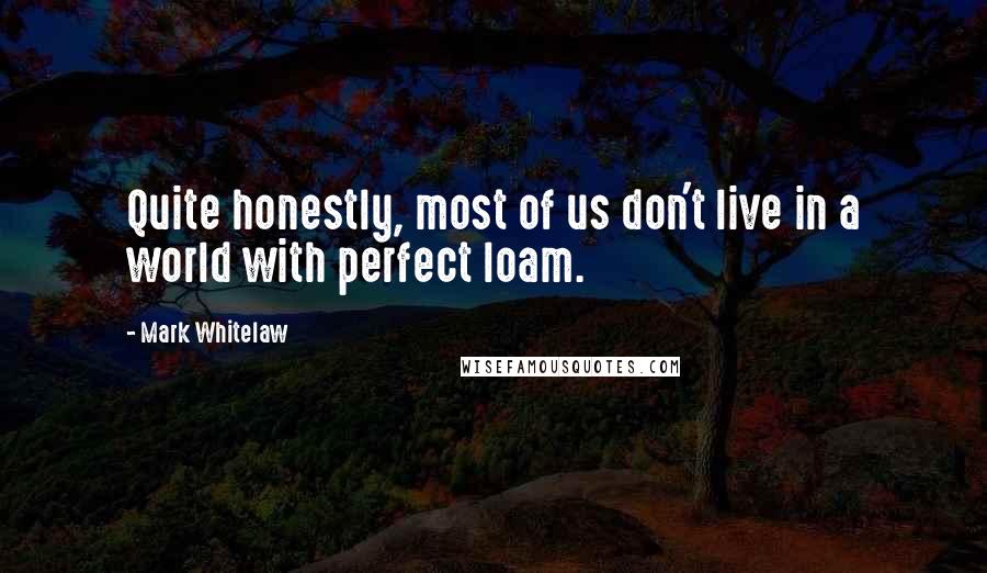 Mark Whitelaw Quotes: Quite honestly, most of us don't live in a world with perfect loam.