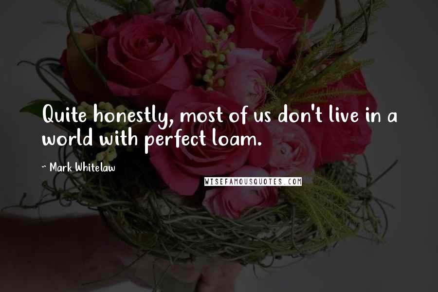 Mark Whitelaw Quotes: Quite honestly, most of us don't live in a world with perfect loam.