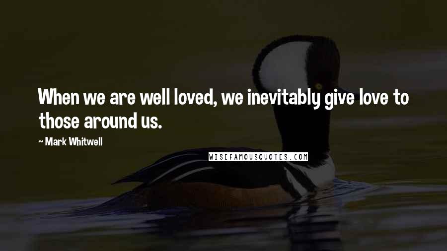 Mark Whitwell Quotes: When we are well loved, we inevitably give love to those around us.