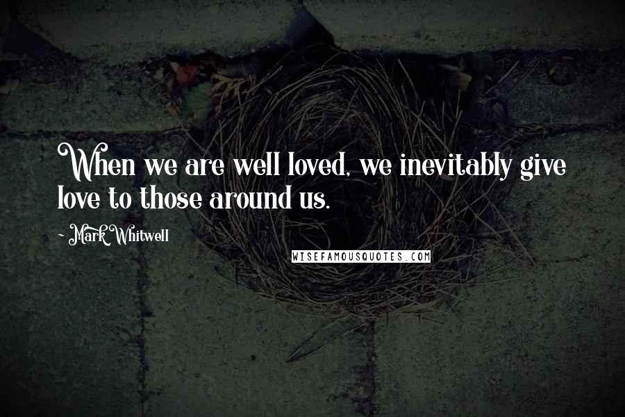 Mark Whitwell Quotes: When we are well loved, we inevitably give love to those around us.