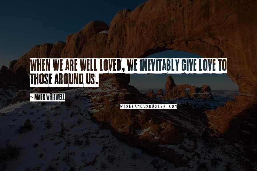 Mark Whitwell Quotes: When we are well loved, we inevitably give love to those around us.