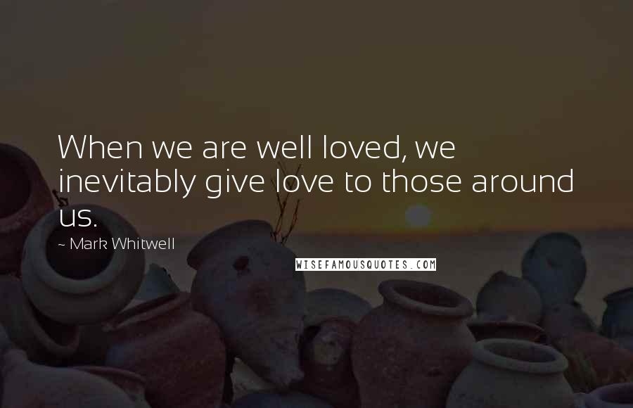 Mark Whitwell Quotes: When we are well loved, we inevitably give love to those around us.