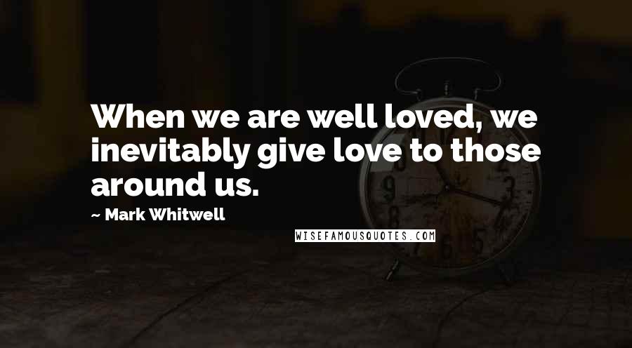 Mark Whitwell Quotes: When we are well loved, we inevitably give love to those around us.