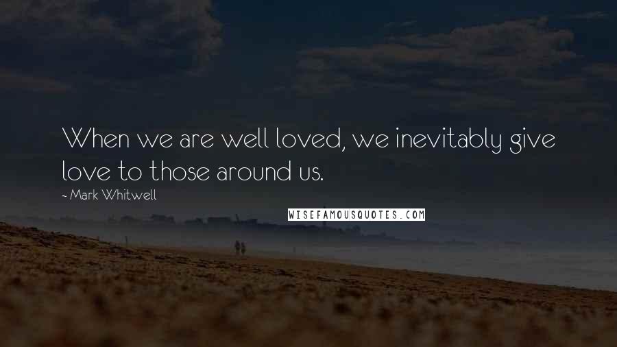 Mark Whitwell Quotes: When we are well loved, we inevitably give love to those around us.