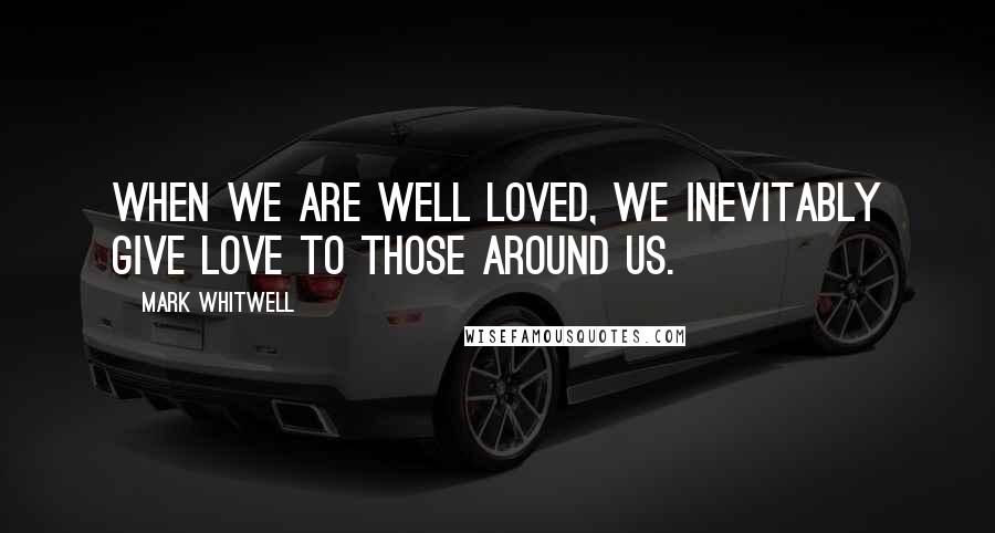 Mark Whitwell Quotes: When we are well loved, we inevitably give love to those around us.