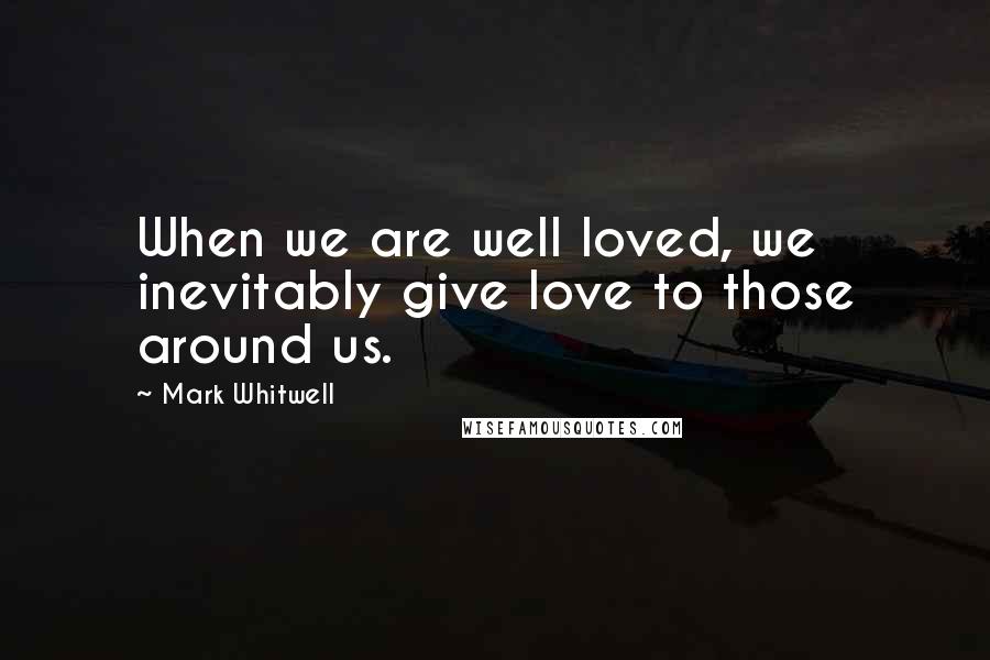 Mark Whitwell Quotes: When we are well loved, we inevitably give love to those around us.