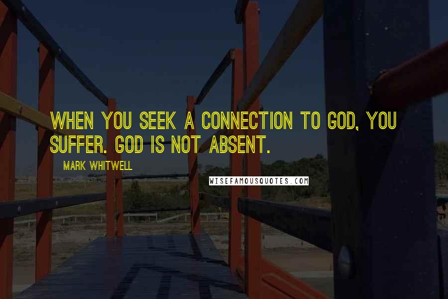 Mark Whitwell Quotes: When you seek a connection to God, you suffer. God is not absent.