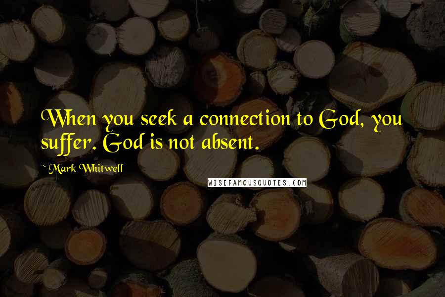 Mark Whitwell Quotes: When you seek a connection to God, you suffer. God is not absent.