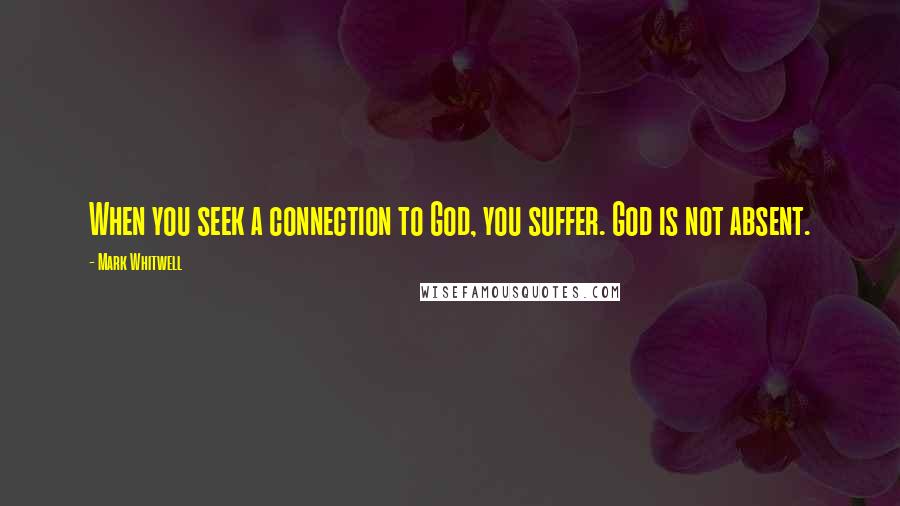 Mark Whitwell Quotes: When you seek a connection to God, you suffer. God is not absent.