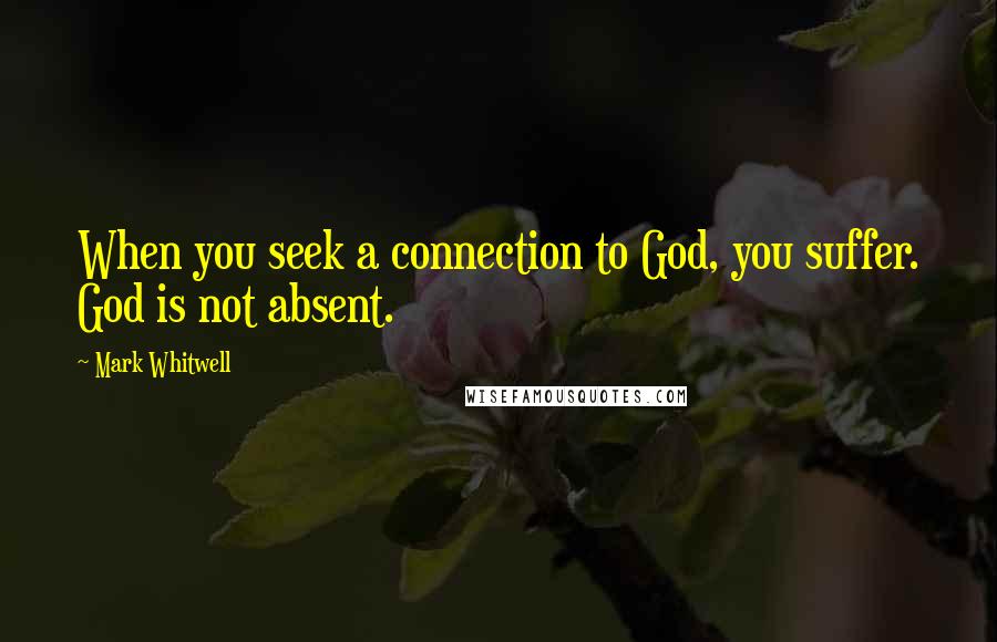 Mark Whitwell Quotes: When you seek a connection to God, you suffer. God is not absent.