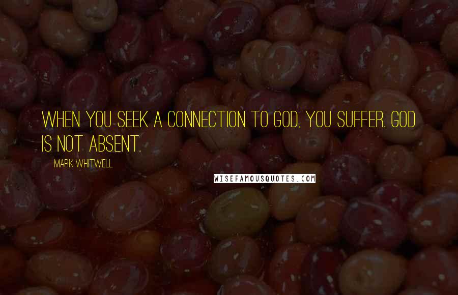 Mark Whitwell Quotes: When you seek a connection to God, you suffer. God is not absent.