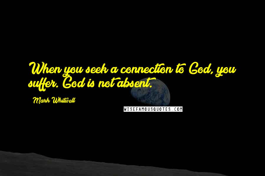 Mark Whitwell Quotes: When you seek a connection to God, you suffer. God is not absent.