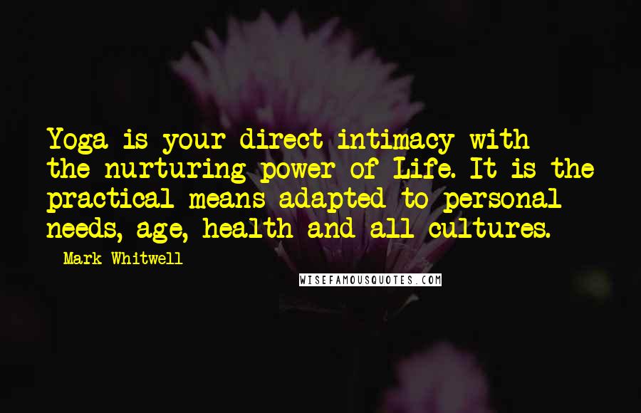 Mark Whitwell Quotes: Yoga is your direct intimacy with the nurturing power of Life. It is the practical means adapted to personal needs, age, health and all cultures.