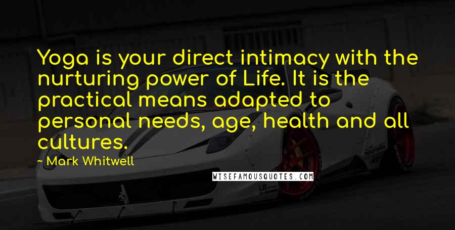 Mark Whitwell Quotes: Yoga is your direct intimacy with the nurturing power of Life. It is the practical means adapted to personal needs, age, health and all cultures.