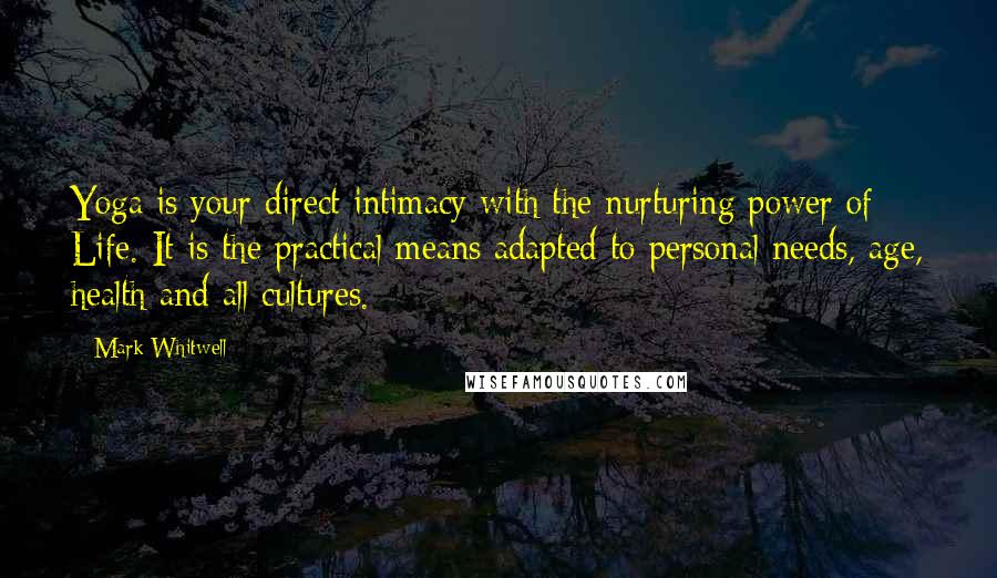 Mark Whitwell Quotes: Yoga is your direct intimacy with the nurturing power of Life. It is the practical means adapted to personal needs, age, health and all cultures.