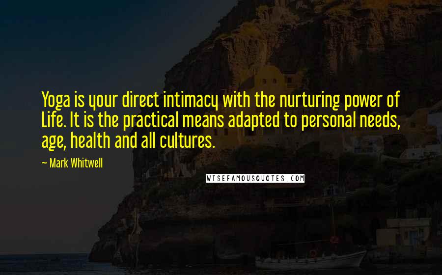 Mark Whitwell Quotes: Yoga is your direct intimacy with the nurturing power of Life. It is the practical means adapted to personal needs, age, health and all cultures.