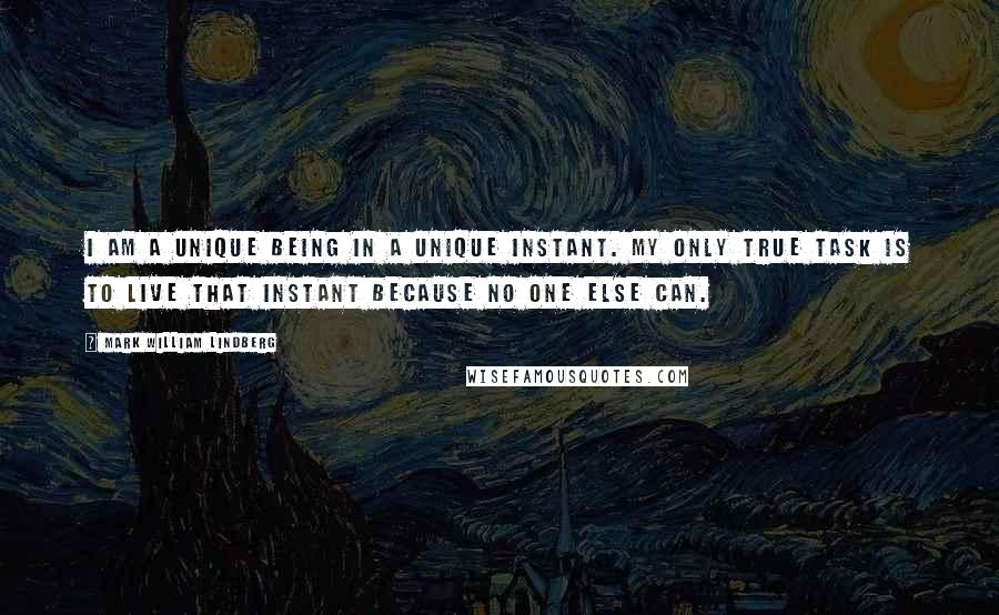 Mark William Lindberg Quotes: I am a unique being in a unique instant. My only true task is to live that instant because no one else can.